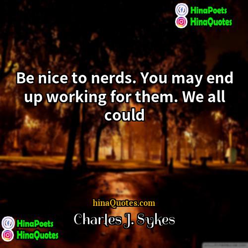 Charles J Sykes Quotes | Be nice to nerds. You may end